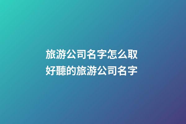 旅游公司名字怎么取 好聽的旅游公司名字-第1張-公司起名-玄機(jī)派